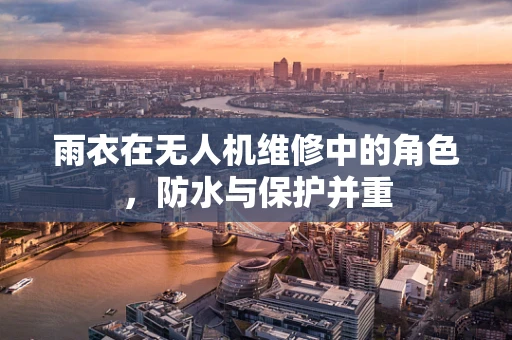 雨衣在无人机维修中的角色，防水与保护并重