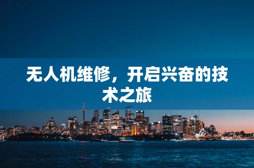 无人机维修，开启兴奋的技术之旅