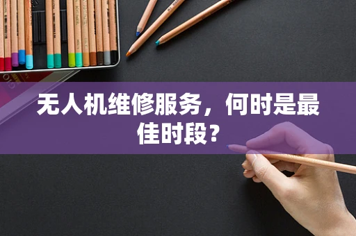 无人机维修服务，何时是最佳时段？