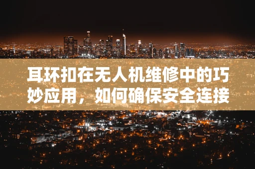 耳环扣在无人机维修中的巧妙应用，如何确保安全连接？