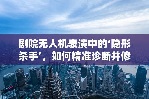 剧院无人机表演中的‘隐形杀手’，如何精准诊断并修复信号干扰问题？