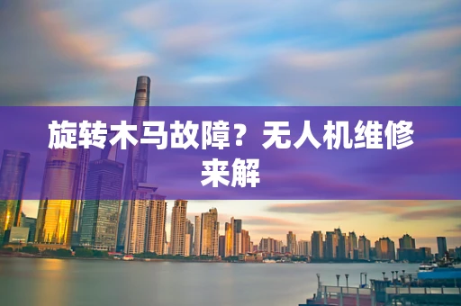 旋转木马故障？无人机维修来解