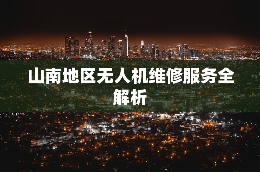 山南地区无人机维修服务全解析