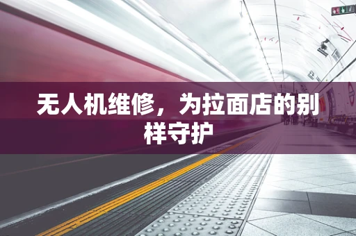 无人机维修，为拉面店的别样守护