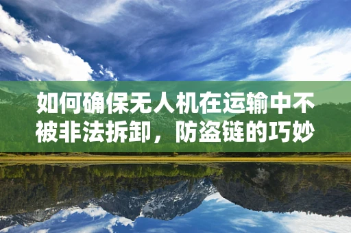 如何确保无人机在运输中不被非法拆卸，防盗链的巧妙应用？
