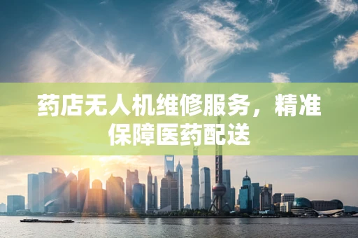 药店无人机维修服务，精准保障医药配送