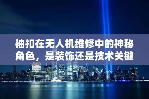 袖扣在无人机维修中的神秘角色，是装饰还是技术关键？