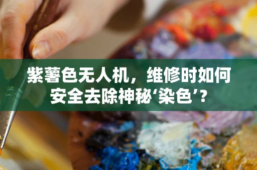 紫薯色无人机，维修时如何安全去除神秘‘染色’？