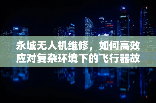 永城无人机维修，如何高效应对复杂环境下的飞行器故障？
