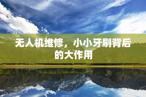 无人机维修，小小牙刷背后的大作用