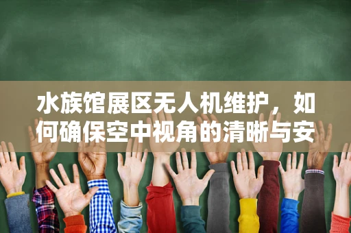水族馆展区无人机维护，如何确保空中视角的清晰与安全？
