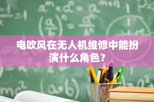 电吹风在无人机维修中能扮演什么角色？