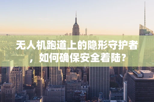 无人机跑道上的隐形守护者，如何确保安全着陆？