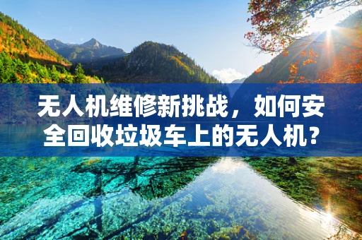 无人机维修新挑战，如何安全回收垃圾车上的无人机？