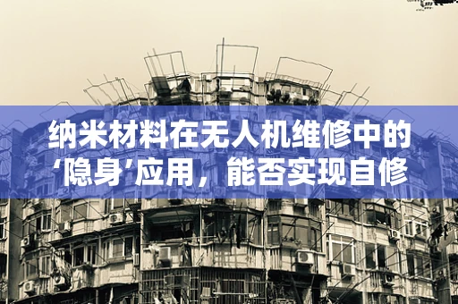 纳米材料在无人机维修中的‘隐身’应用，能否实现自修复与增强耐久性？