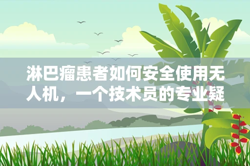 淋巴瘤患者如何安全使用无人机，一个技术员的专业疑问