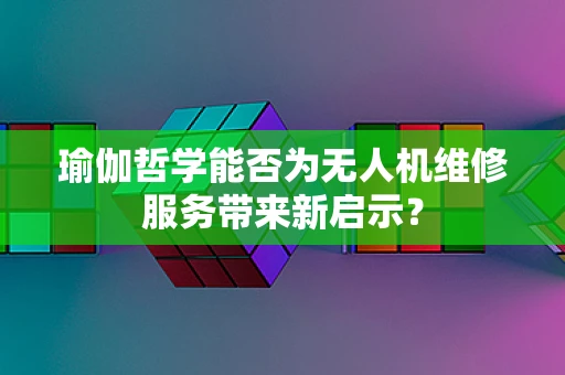 瑜伽哲学能否为无人机维修服务带来新启示？