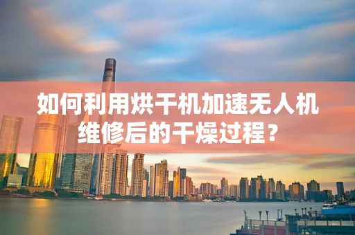 如何利用烘干机加速无人机维修后的干燥过程？