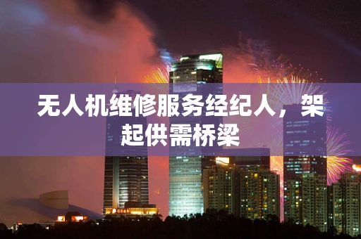 无人机维修服务经纪人，架起供需桥梁