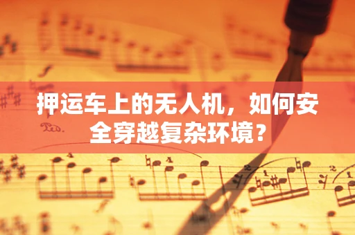 押运车上的无人机，如何安全穿越复杂环境？