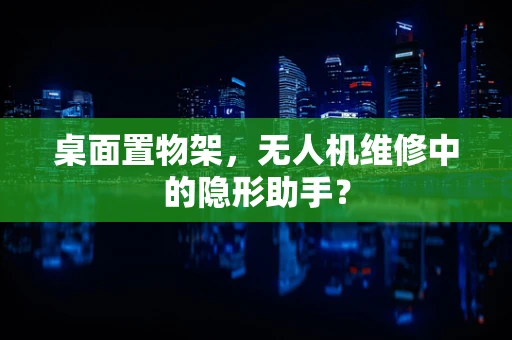 桌面置物架，无人机维修中的隐形助手？