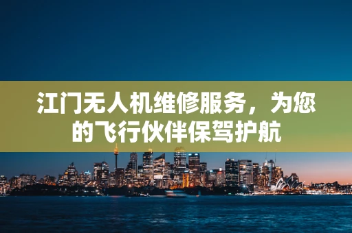 江门无人机维修服务，为您的飞行伙伴保驾护航