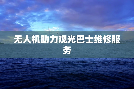 无人机助力观光巴士维修服务