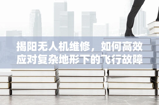 揭阳无人机维修，如何高效应对复杂地形下的飞行故障？