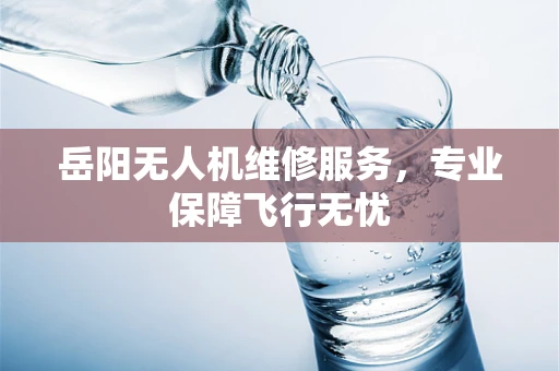 岳阳无人机维修服务，专业保障飞行无忧