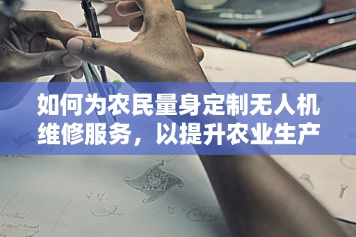 如何为农民量身定制无人机维修服务，以提升农业生产效率？