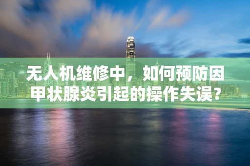 无人机维修中，如何预防因甲状腺炎引起的操作失误？