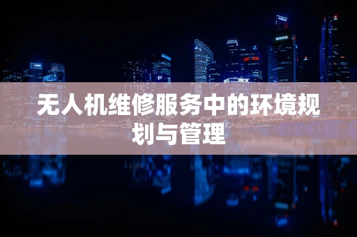 无人机维修服务中的环境规划与管理