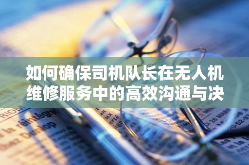 如何确保司机队长在无人机维修服务中的高效沟通与决策？