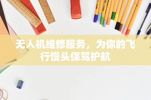 无人机维修服务，为你的飞行馒头保驾护航