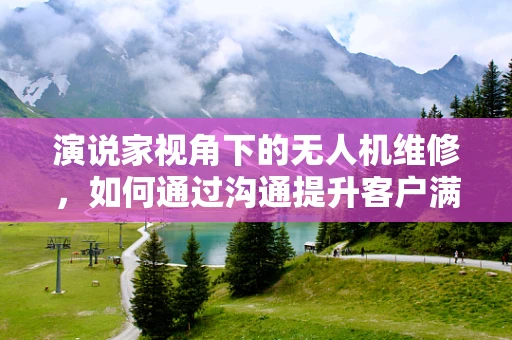 演说家视角下的无人机维修，如何通过沟通提升客户满意度？