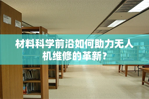材料科学前沿如何助力无人机维修的革新？