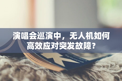 演唱会巡演中，无人机如何高效应对突发故障？