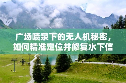 广场喷泉下的无人机秘密，如何精准定位并修复水下信号干扰？