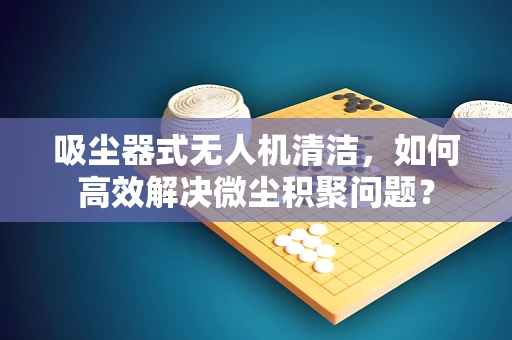 吸尘器式无人机清洁，如何高效解决微尘积聚问题？
