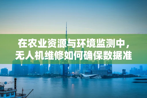 在农业资源与环境监测中，无人机维修如何确保数据准确性？