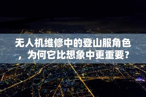无人机维修中的登山服角色，为何它比想象中更重要？