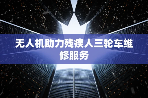 无人机助力残疾人三轮车维修服务
