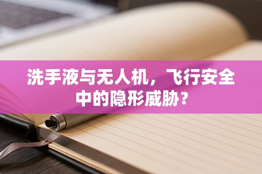 洗手液与无人机，飞行安全中的隐形威胁？
