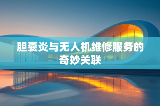 胆囊炎与无人机维修服务的奇妙关联