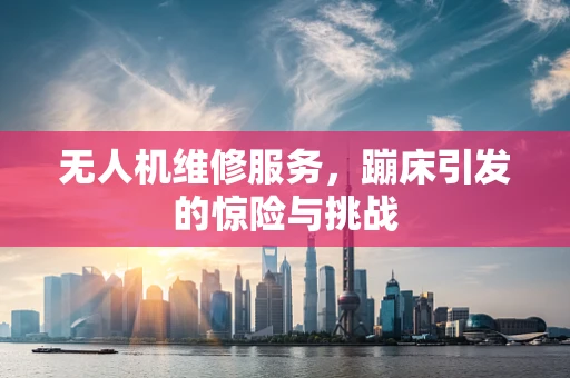 无人机维修服务，蹦床引发的惊险与挑战