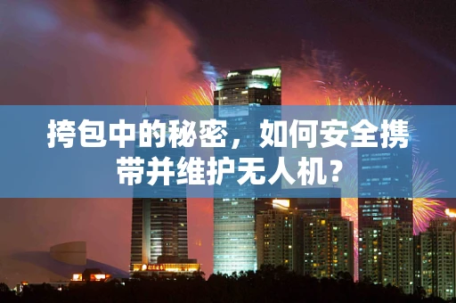 挎包中的秘密，如何安全携带并维护无人机？
