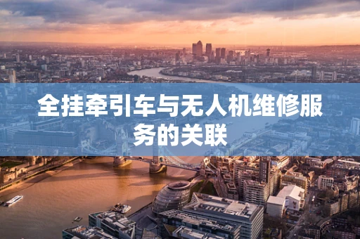 全挂牵引车与无人机维修服务的关联