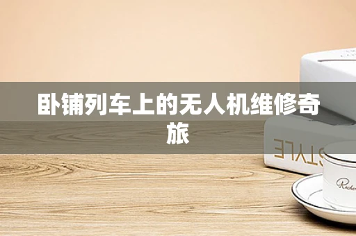 卧铺列车上的无人机维修奇旅