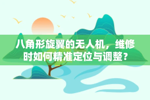 八角形旋翼的无人机，维修时如何精准定位与调整？