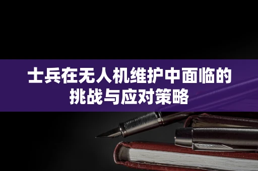 士兵在无人机维护中面临的挑战与应对策略